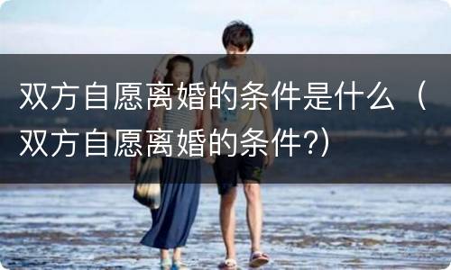 双方自愿离婚的条件是什么（双方自愿离婚的条件?）