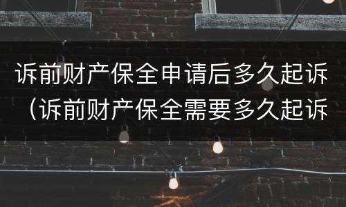 诉前财产保全申请后多久起诉（诉前财产保全需要多久起诉）