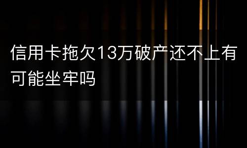 信用卡拖欠13万破产还不上有可能坐牢吗