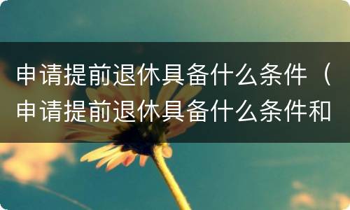 申请提前退休具备什么条件（申请提前退休具备什么条件和手续）