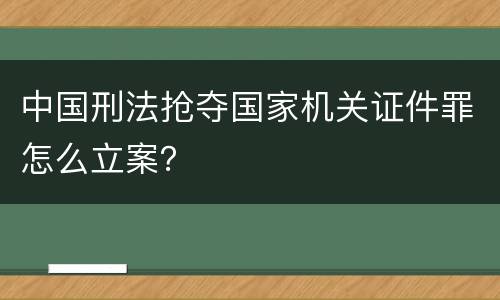 中国刑法抢夺国家机关证件罪怎么立案？