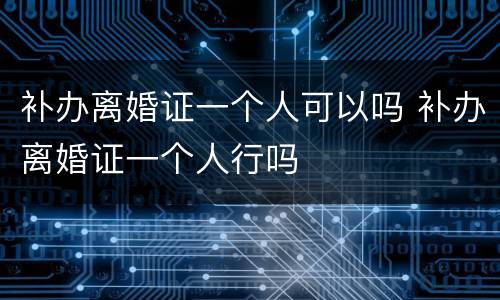 补办离婚证一个人可以吗 补办离婚证一个人行吗
