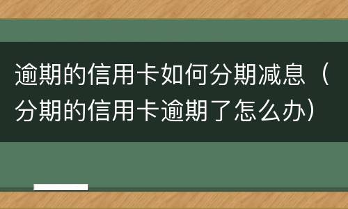 逾期的信用卡如何分期减息（分期的信用卡逾期了怎么办）