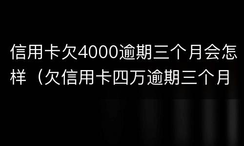 信用卡欠4000逾期三个月会怎样（欠信用卡四万逾期三个月会怎么样）