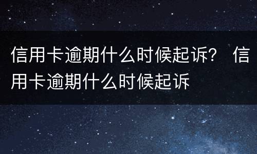 信用卡逾期什么时候起诉？ 信用卡逾期什么时候起诉