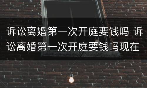 诉讼离婚第一次开庭要钱吗 诉讼离婚第一次开庭要钱吗现在