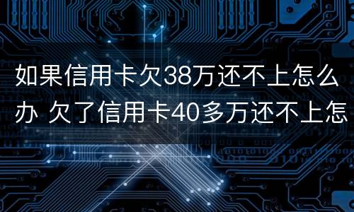 如果信用卡欠38万还不上怎么办 欠了信用卡40多万还不上怎么办