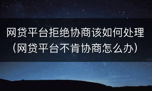 网贷平台拒绝协商该如何处理（网贷平台不肯协商怎么办）