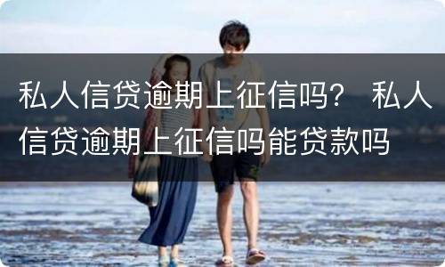 私人信贷逾期上征信吗？ 私人信贷逾期上征信吗能贷款吗