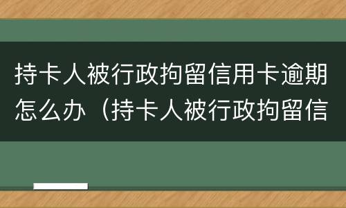 持卡人被行政拘留信用卡逾期怎么办（持卡人被行政拘留信用卡逾期怎么办）