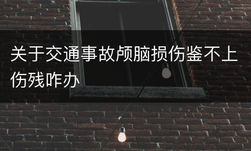 关于交通事故颅脑损伤鉴不上伤残咋办
