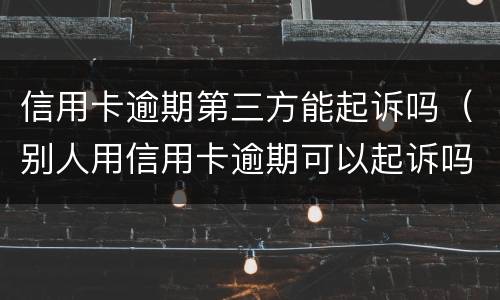 信用卡逾期第三方能起诉吗（别人用信用卡逾期可以起诉吗）