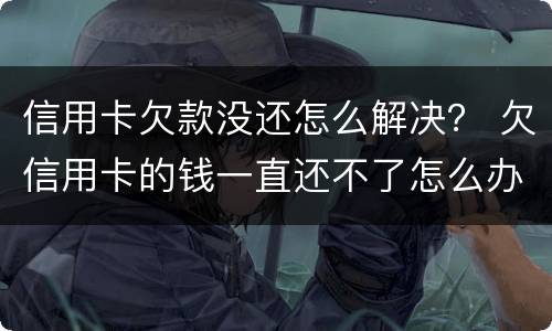 信用卡欠款没还怎么解决？ 欠信用卡的钱一直还不了怎么办