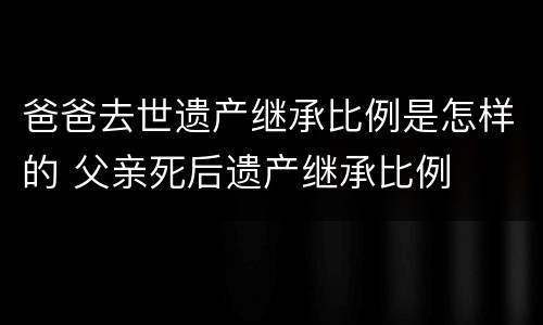 爸爸去世遗产继承比例是怎样的 父亲死后遗产继承比例
