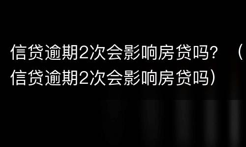 信贷逾期2次会影响房贷吗？（信贷逾期2次会影响房贷吗）