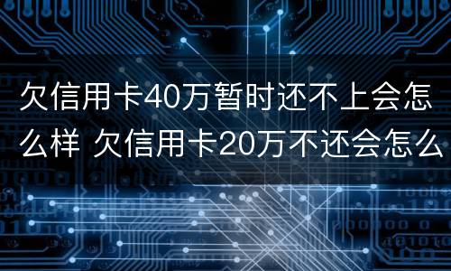 欠信用卡40万暂时还不上会怎么样 欠信用卡20万不还会怎么样