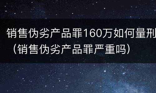 销售伪劣产品罪160万如何量刑（销售伪劣产品罪严重吗）