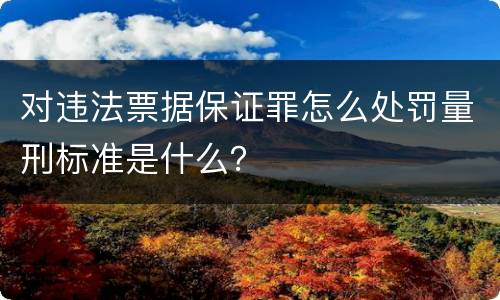 对违法票据保证罪怎么处罚量刑标准是什么？
