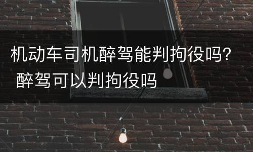 机动车司机醉驾能判拘役吗？ 醉驾可以判拘役吗