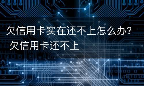 欠信用卡实在还不上怎么办？ 欠信用卡还不上