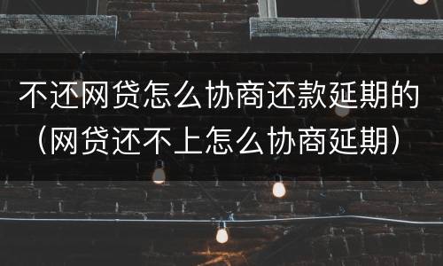 不还网贷怎么协商还款延期的（网贷还不上怎么协商延期）