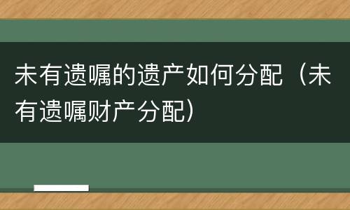 未有遗嘱的遗产如何分配（未有遗嘱财产分配）