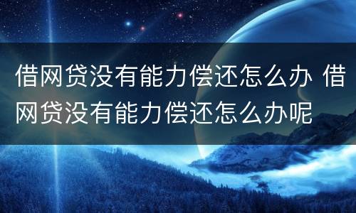 借网贷没有能力偿还怎么办 借网贷没有能力偿还怎么办呢