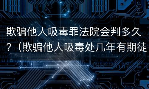 欺骗他人吸毒罪法院会判多久?（欺骗他人吸毒处几年有期徒刑）