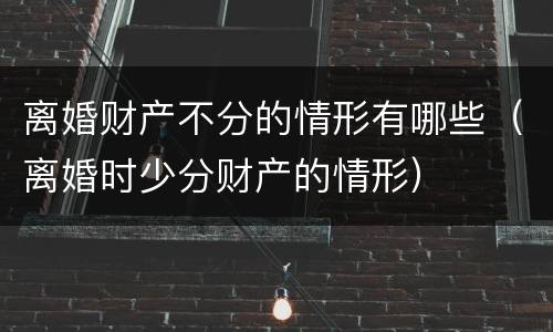离婚财产不分的情形有哪些（离婚时少分财产的情形）