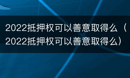 2022抵押权可以善意取得么（2022抵押权可以善意取得么）