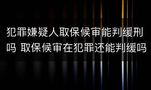 犯罪嫌疑人取保候审能判缓刑吗 取保候审在犯罪还能判缓吗