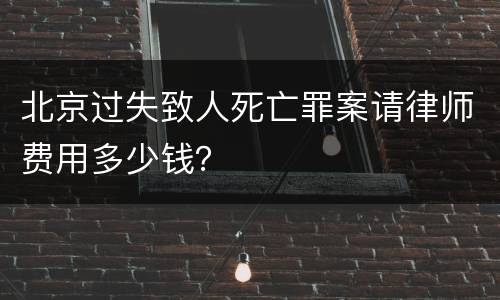 北京过失致人死亡罪案请律师费用多少钱？