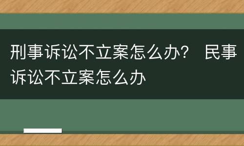 刑事诉讼不立案怎么办？ 民事诉讼不立案怎么办