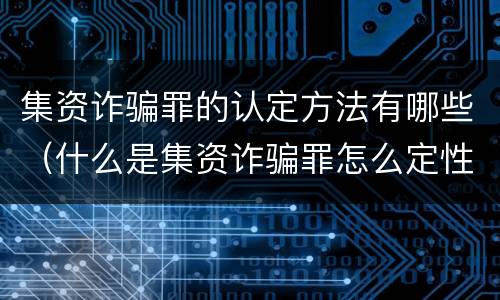 集资诈骗罪的认定方法有哪些（什么是集资诈骗罪怎么定性）