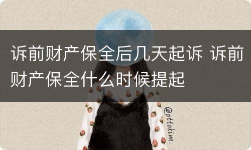 诉前财产保全后几天起诉 诉前财产保全什么时候提起