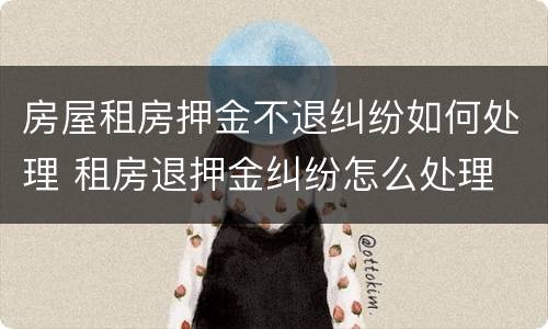 房屋租房押金不退纠纷如何处理 租房退押金纠纷怎么处理