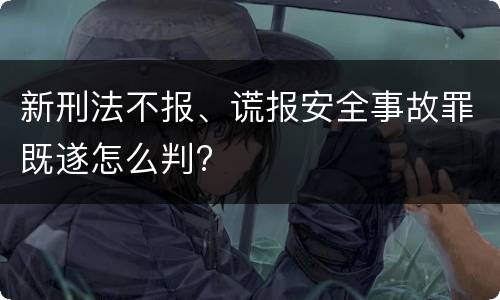 新刑法不报、谎报安全事故罪既遂怎么判?