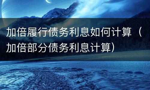 加倍履行债务利息如何计算（加倍部分债务利息计算）