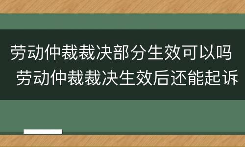 劳动仲裁裁决部分生效可以吗 劳动仲裁裁决生效后还能起诉吗