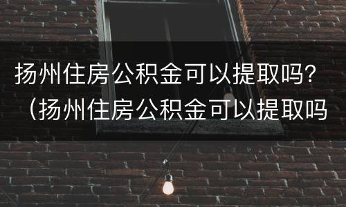 扬州住房公积金可以提取吗？（扬州住房公积金可以提取吗现在）