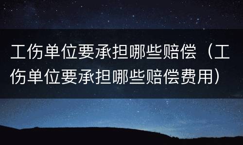 工伤单位要承担哪些赔偿（工伤单位要承担哪些赔偿费用）