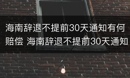 海南辞退不提前30天通知有何赔偿 海南辞退不提前30天通知有何赔偿规定