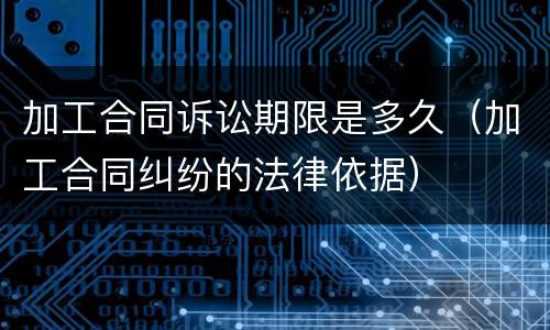 加工合同诉讼期限是多久（加工合同纠纷的法律依据）