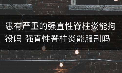 患有严重的强直性脊柱炎能拘役吗 强直性脊柱炎能服刑吗