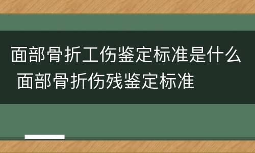 面部骨折工伤鉴定标准是什么 面部骨折伤残鉴定标准