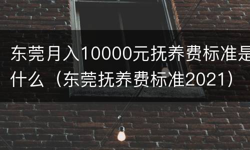 东莞月入10000元抚养费标准是什么（东莞抚养费标准2021）