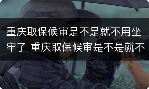 重庆取保候审是不是就不用坐牢了 重庆取保候审是不是就不用坐牢了呀