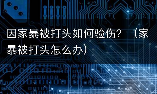 因家暴被打头如何验伤？（家暴被打头怎么办）