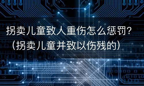 拐卖儿童致人重伤怎么惩罚？（拐卖儿童并致以伤残的）
