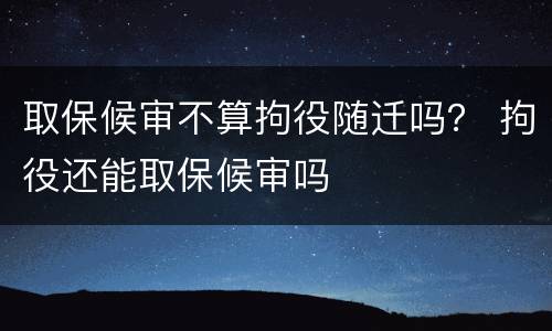 取保候审不算拘役随迁吗？ 拘役还能取保候审吗